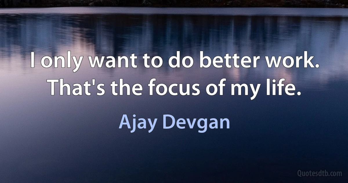 I only want to do better work. That's the focus of my life. (Ajay Devgan)