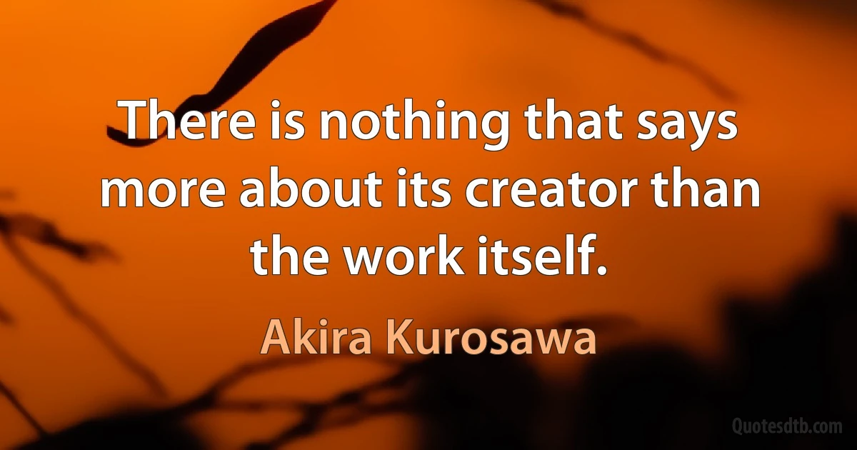 There is nothing that says more about its creator than the work itself. (Akira Kurosawa)