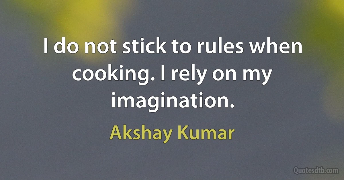 I do not stick to rules when cooking. I rely on my imagination. (Akshay Kumar)