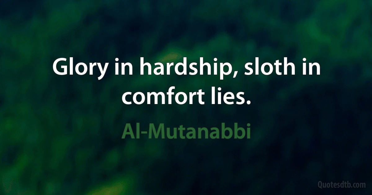 Glory in hardship, sloth in comfort lies. (Al-Mutanabbi)