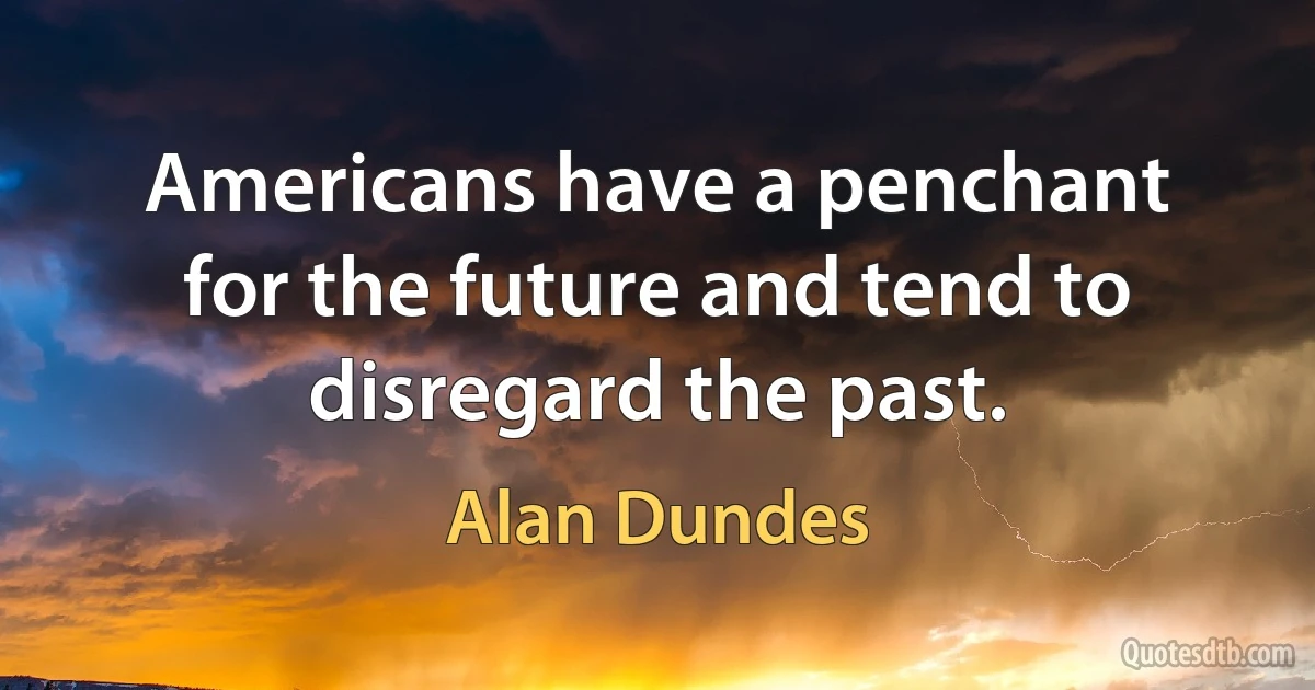 Americans have a penchant for the future and tend to disregard the past. (Alan Dundes)