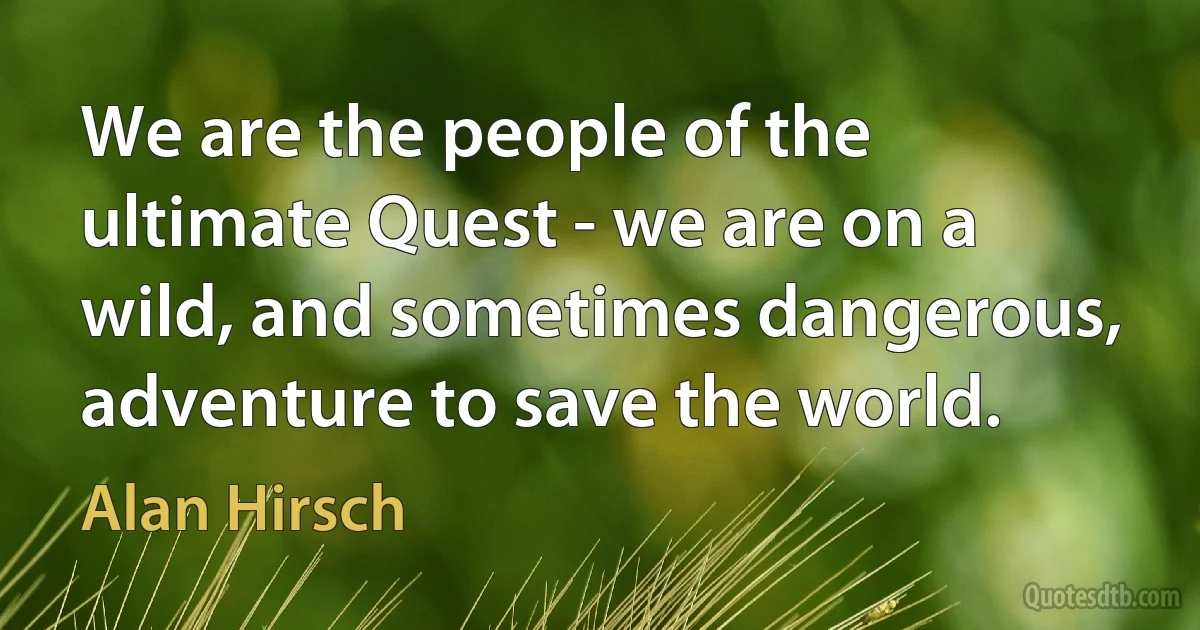 We are the people of the ultimate Quest - we are on a wild, and sometimes dangerous, adventure to save the world. (Alan Hirsch)