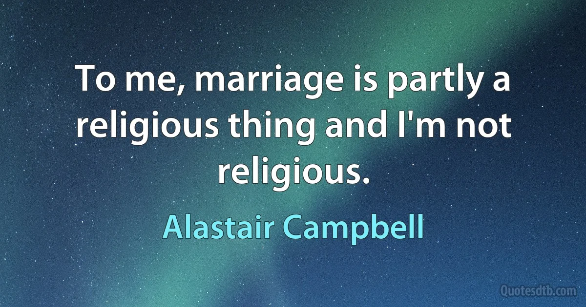 To me, marriage is partly a religious thing and I'm not religious. (Alastair Campbell)