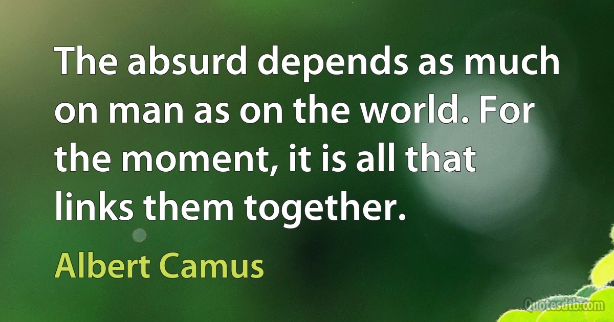 The absurd depends as much on man as on the world. For the moment, it is all that links them together. (Albert Camus)