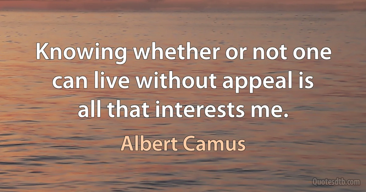 Knowing whether or not one can live without appeal is all that interests me. (Albert Camus)