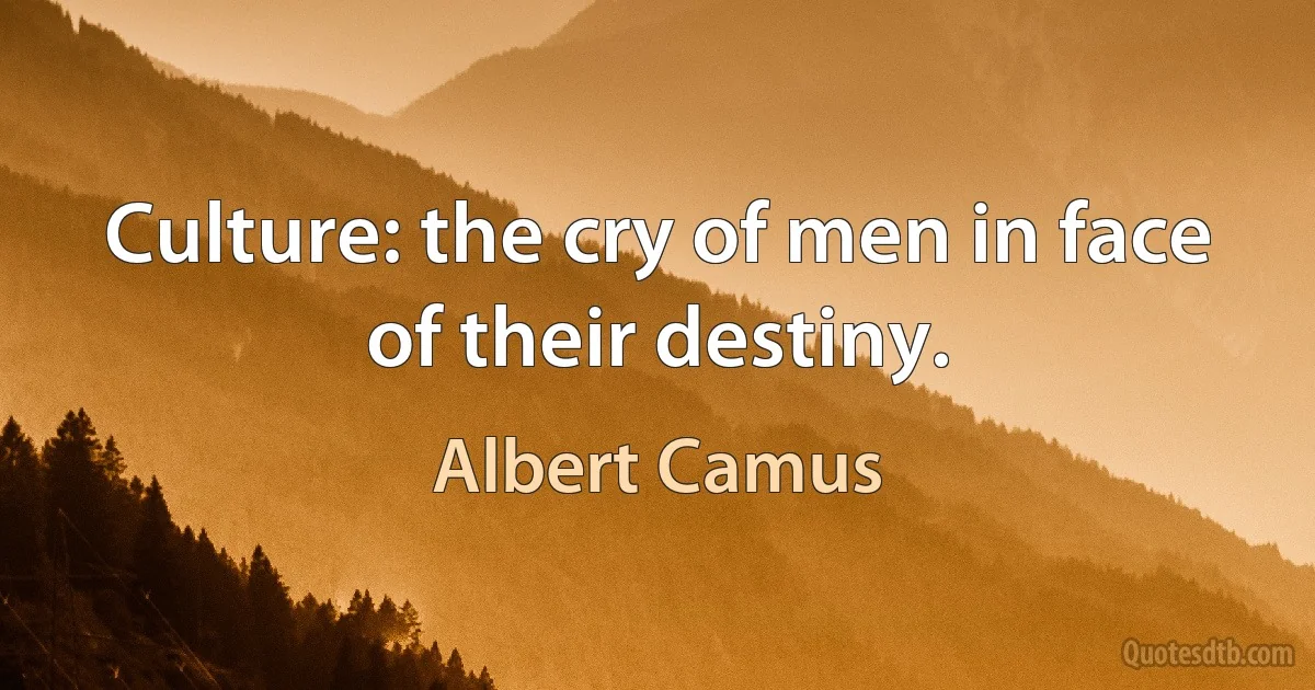 Culture: the cry of men in face of their destiny. (Albert Camus)