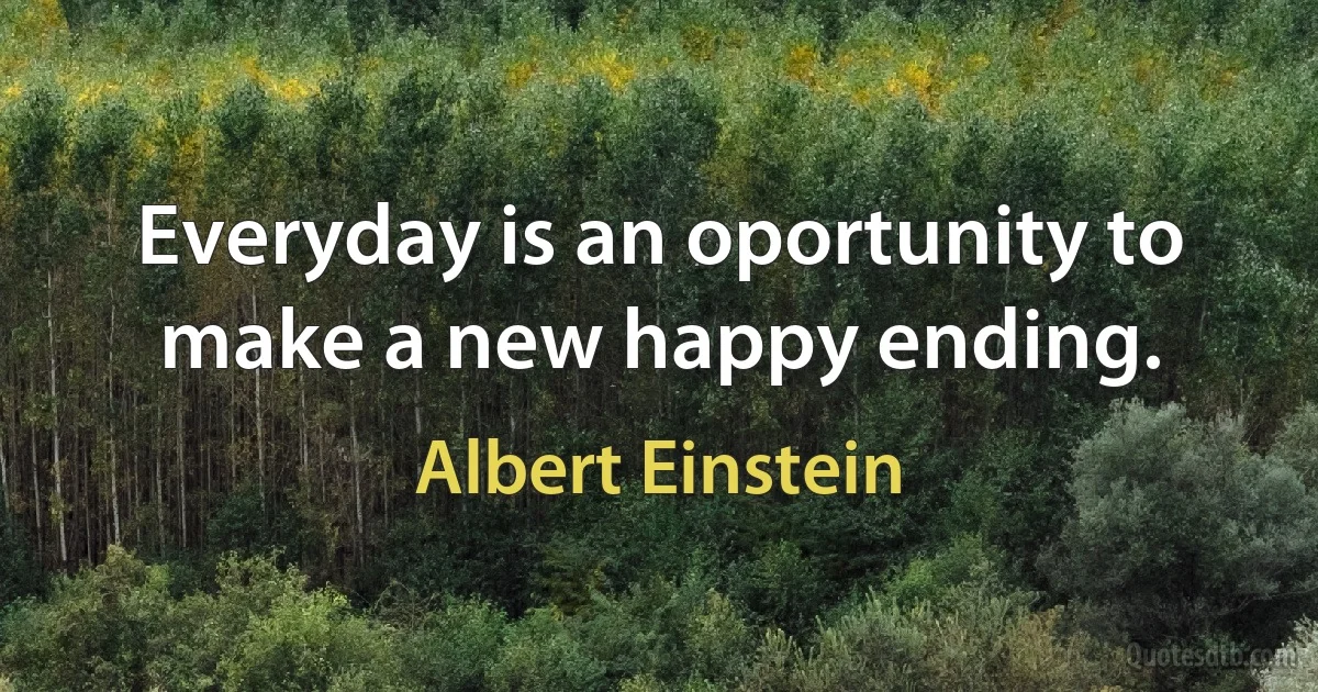 Everyday is an oportunity to make a new happy ending. (Albert Einstein)