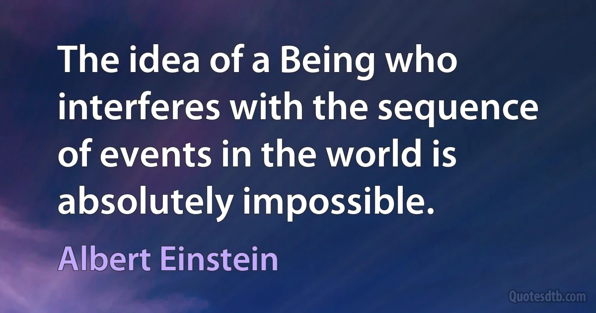 The idea of a Being who interferes with the sequence of events in the world is absolutely impossible. (Albert Einstein)