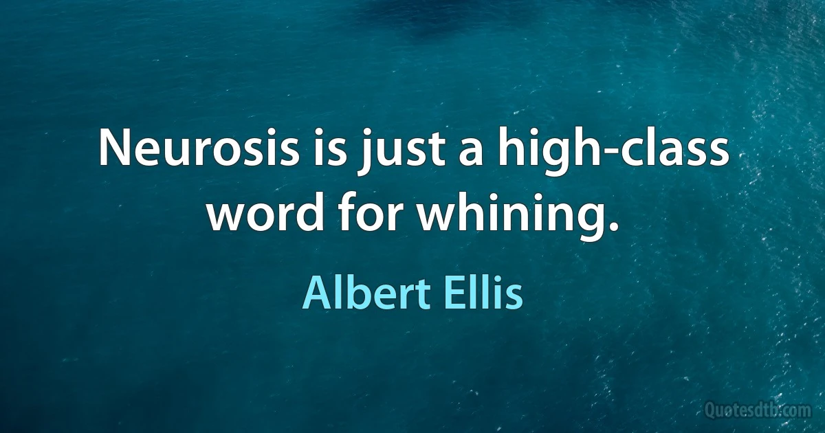 Neurosis is just a high-class word for whining. (Albert Ellis)