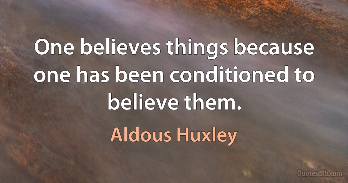 One believes things because one has been conditioned to believe them. (Aldous Huxley)