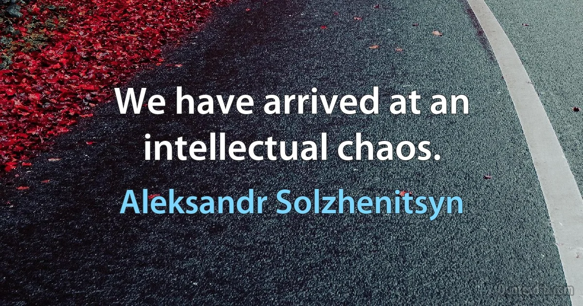 We have arrived at an intellectual chaos. (Aleksandr Solzhenitsyn)