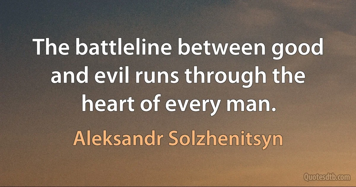 The battleline between good and evil runs through the heart of every man. (Aleksandr Solzhenitsyn)