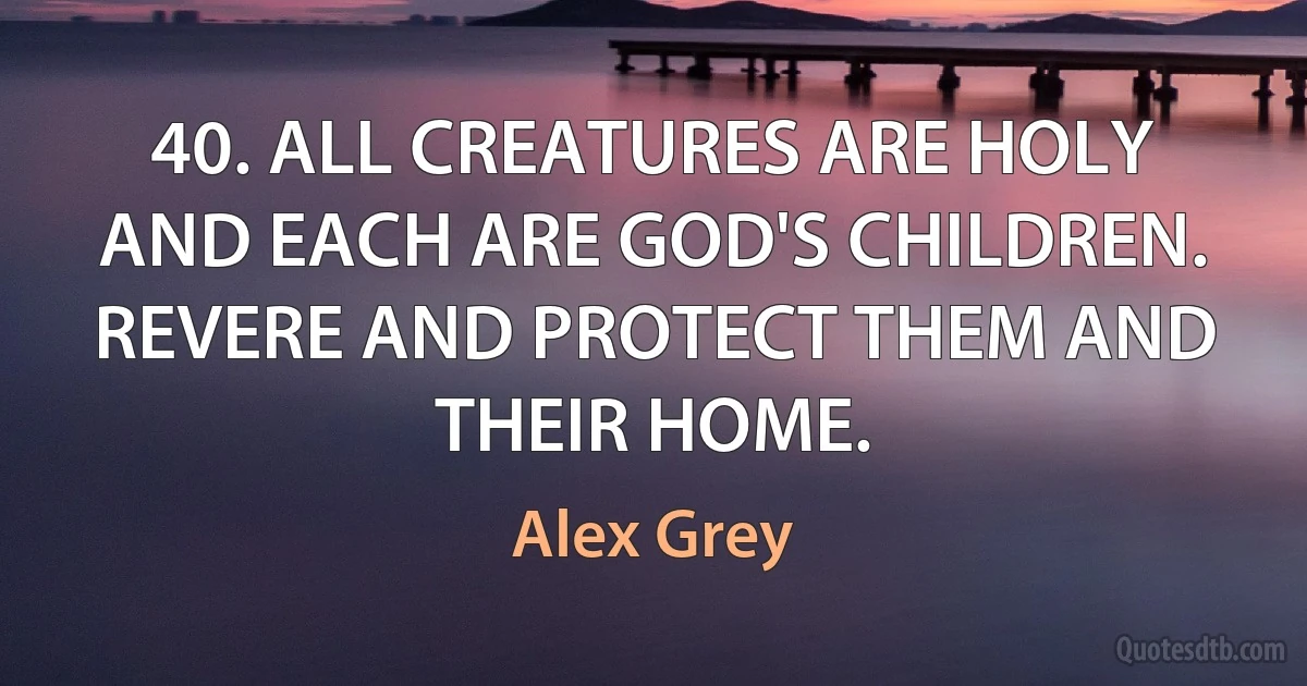 40. ALL CREATURES ARE HOLY AND EACH ARE GOD'S CHILDREN. REVERE AND PROTECT THEM AND THEIR HOME. (Alex Grey)