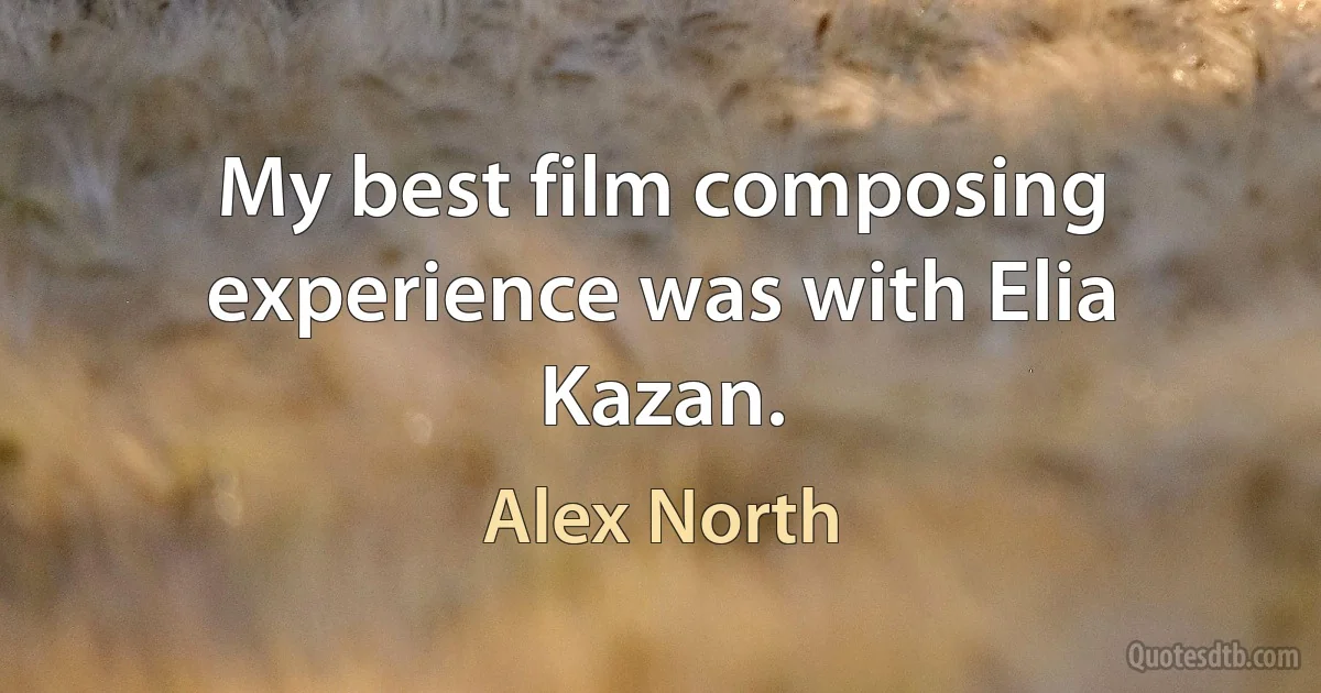 My best film composing experience was with Elia Kazan. (Alex North)