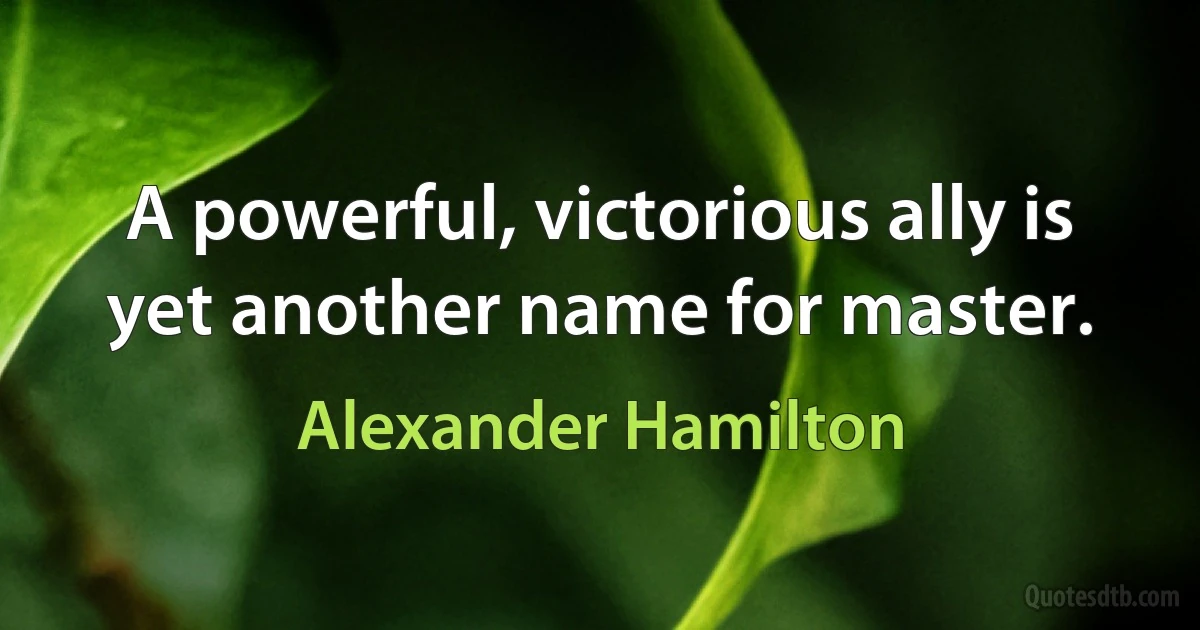 A powerful, victorious ally is yet another name for master. (Alexander Hamilton)