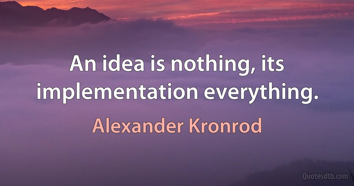 An idea is nothing, its implementation everything. (Alexander Kronrod)