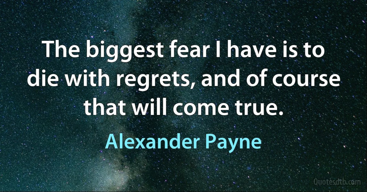 The biggest fear I have is to die with regrets, and of course that will come true. (Alexander Payne)