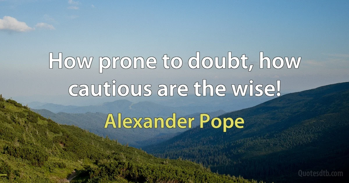 How prone to doubt, how cautious are the wise! (Alexander Pope)