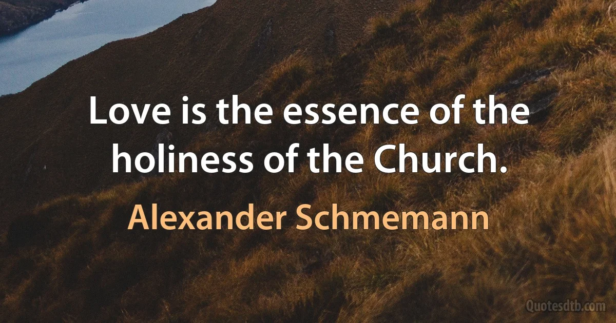 Love is the essence of the holiness of the Church. (Alexander Schmemann)