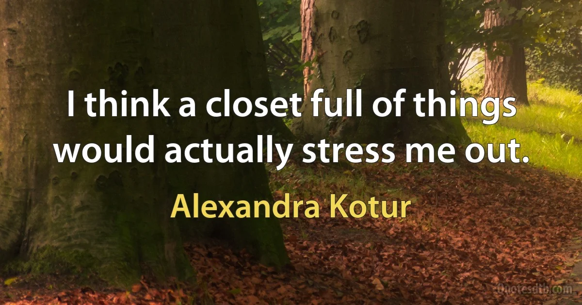 I think a closet full of things would actually stress me out. (Alexandra Kotur)