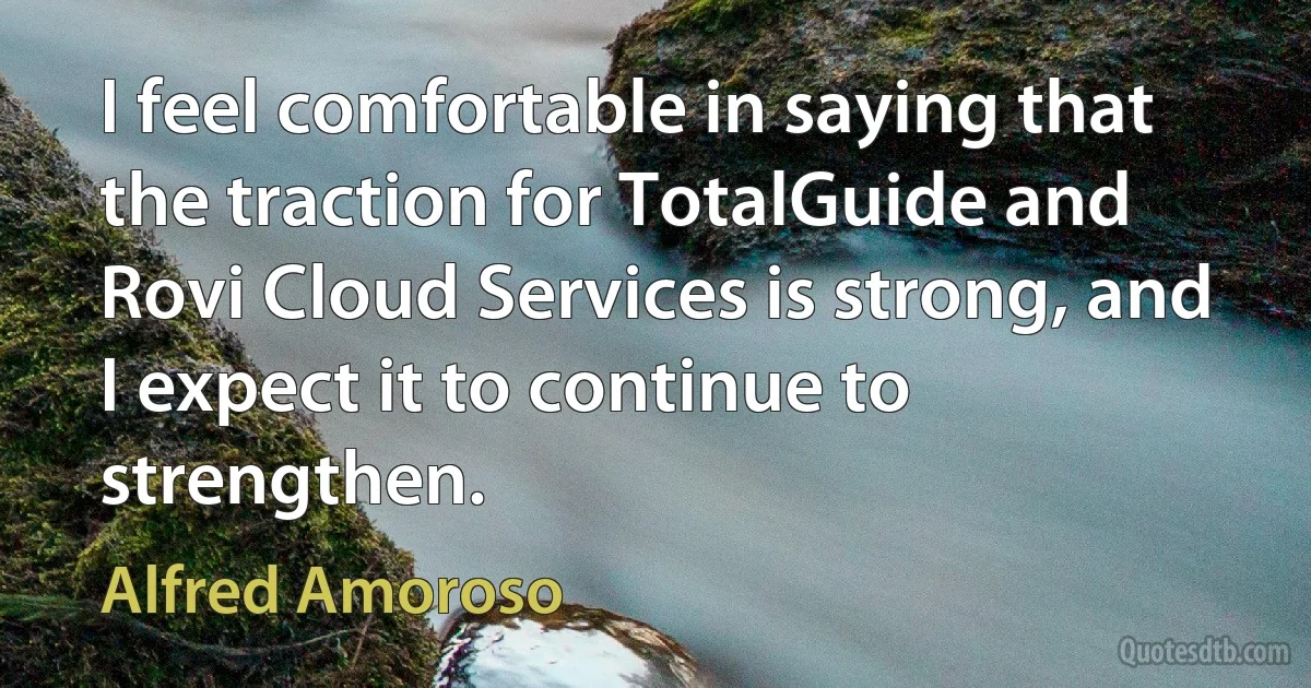 I feel comfortable in saying that the traction for TotalGuide and Rovi Cloud Services is strong, and I expect it to continue to strengthen. (Alfred Amoroso)