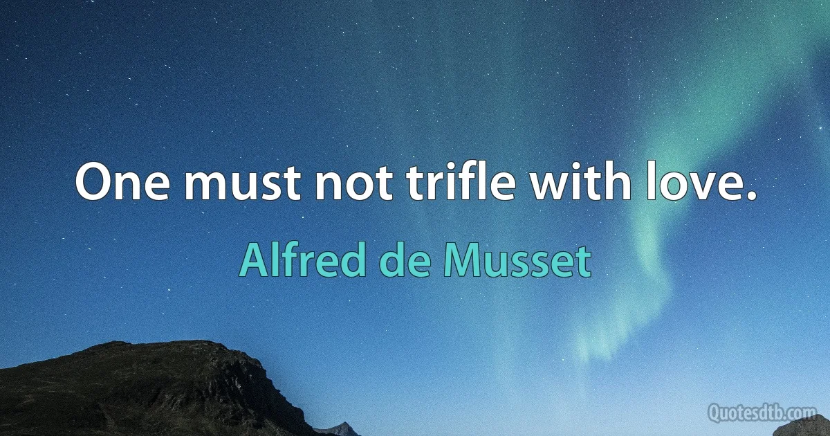 One must not trifle with love. (Alfred de Musset)