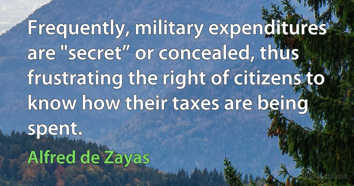 Frequently, military expenditures are "secret” or concealed, thus frustrating the right of citizens to know how their taxes are being spent. (Alfred de Zayas)