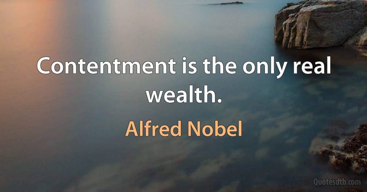 Contentment is the only real wealth. (Alfred Nobel)