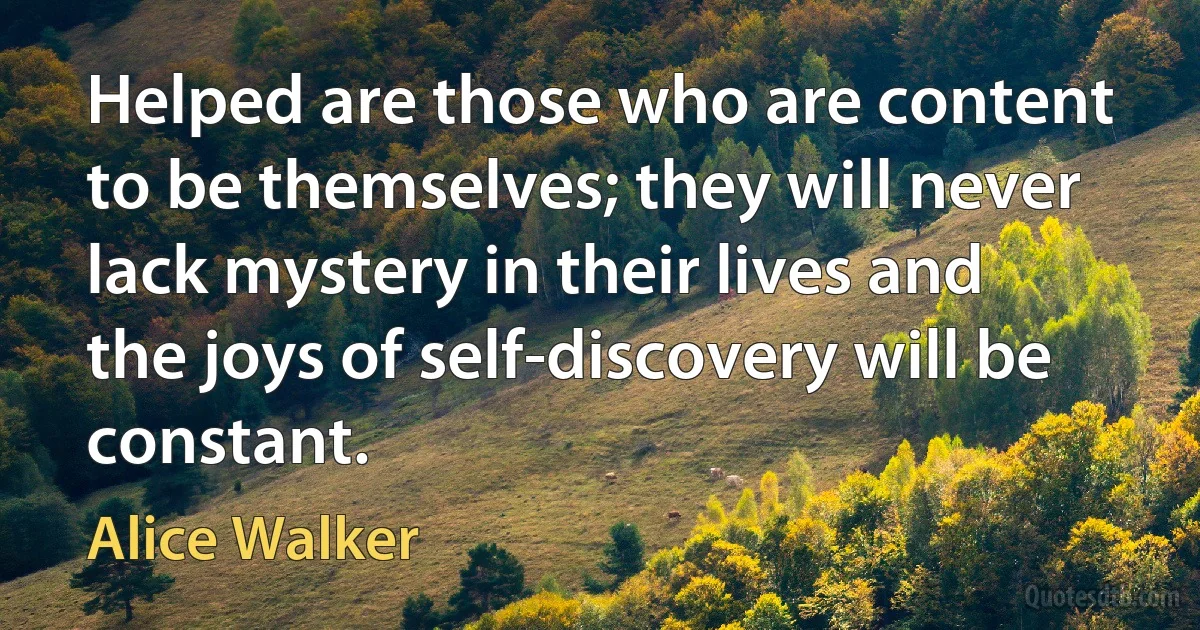 Helped are those who are content to be themselves; they will never lack mystery in their lives and the joys of self-discovery will be constant. (Alice Walker)