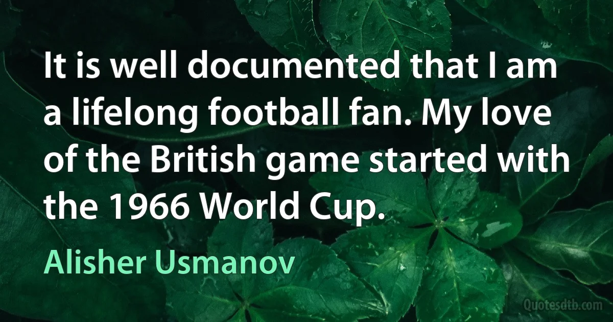 It is well documented that I am a lifelong football fan. My love of the British game started with the 1966 World Cup. (Alisher Usmanov)