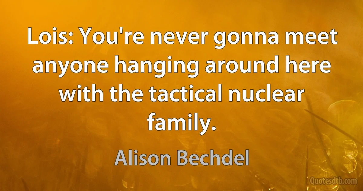 Lois: You're never gonna meet anyone hanging around here with the tactical nuclear family. (Alison Bechdel)