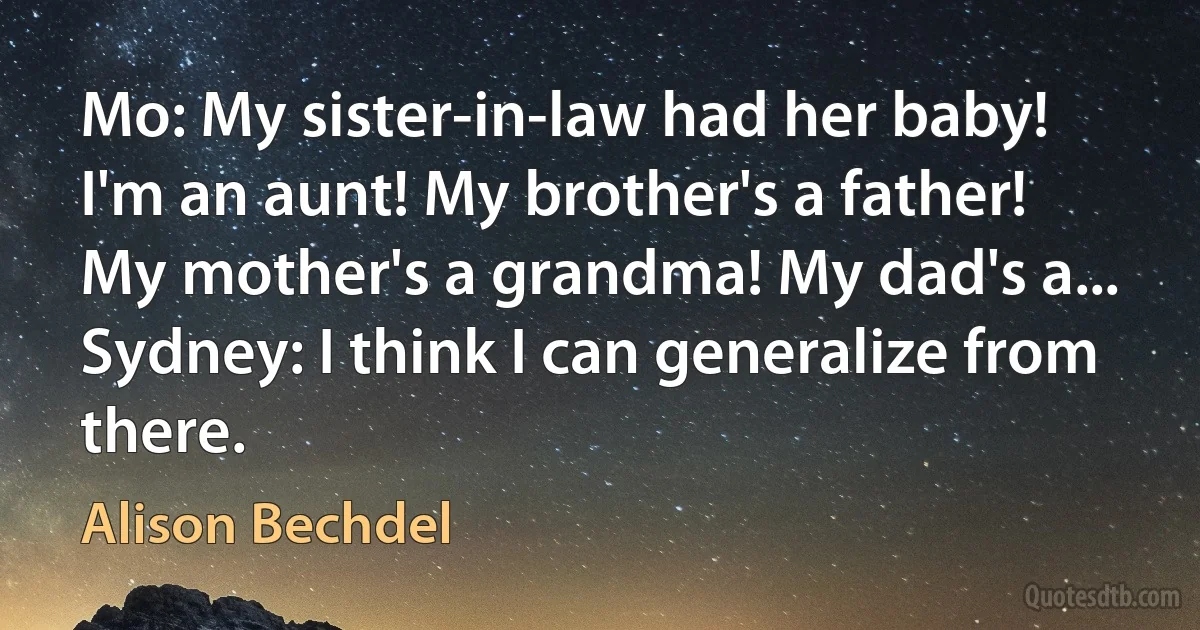 Mo: My sister-in-law had her baby! I'm an aunt! My brother's a father! My mother's a grandma! My dad's a...
Sydney: I think I can generalize from there. (Alison Bechdel)