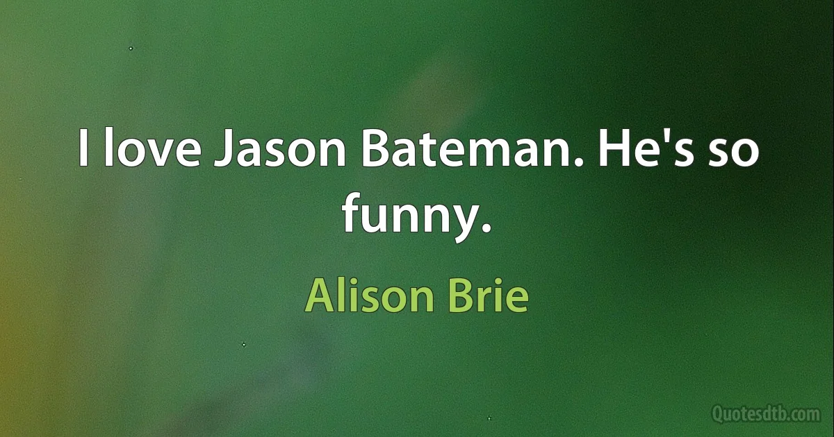 I love Jason Bateman. He's so funny. (Alison Brie)