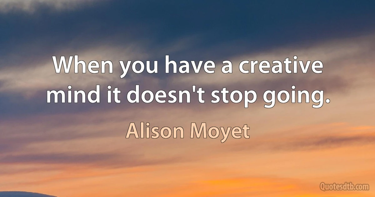 When you have a creative mind it doesn't stop going. (Alison Moyet)