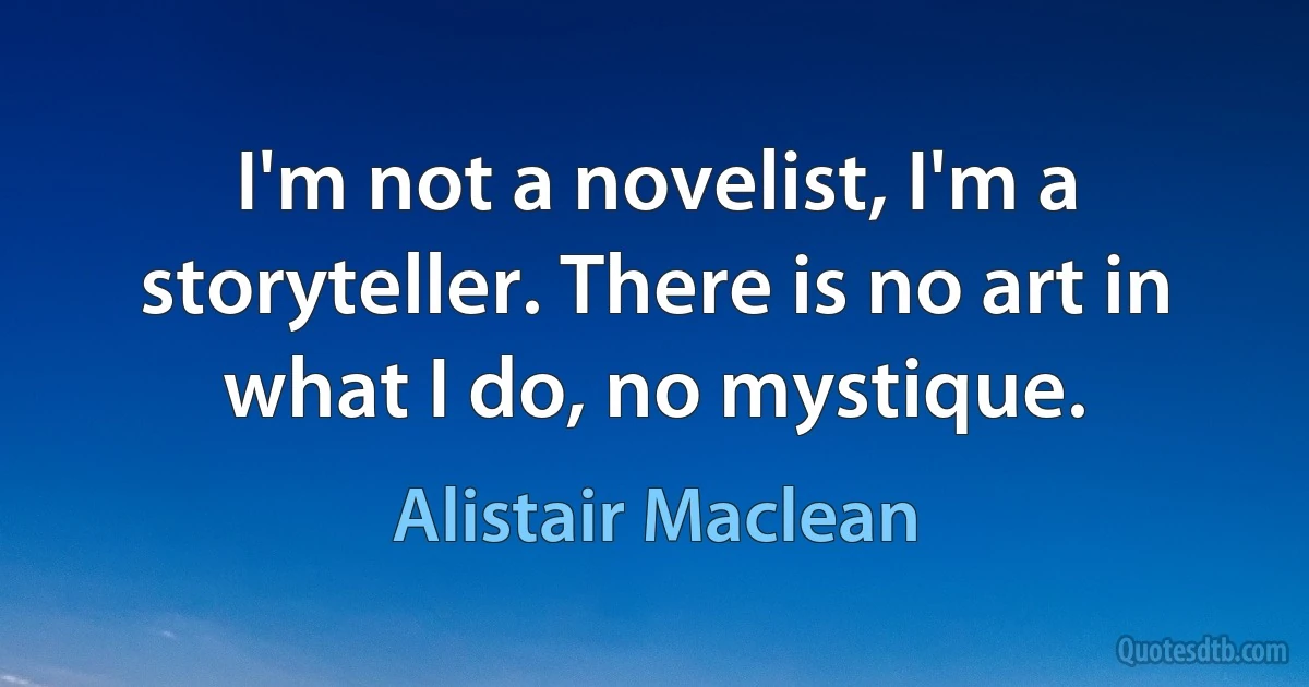 I'm not a novelist, I'm a storyteller. There is no art in what I do, no mystique. (Alistair Maclean)