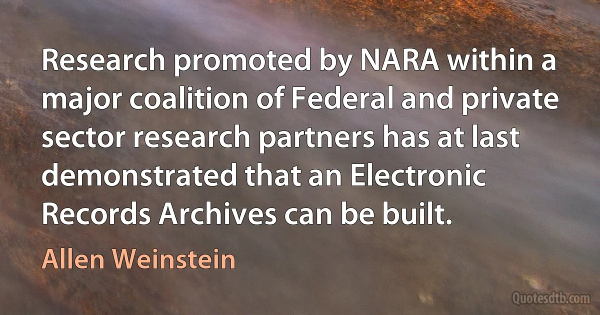 Research promoted by NARA within a major coalition of Federal and private sector research partners has at last demonstrated that an Electronic Records Archives can be built. (Allen Weinstein)