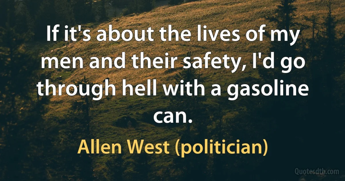 If it's about the lives of my men and their safety, I'd go through hell with a gasoline can. (Allen West (politician))