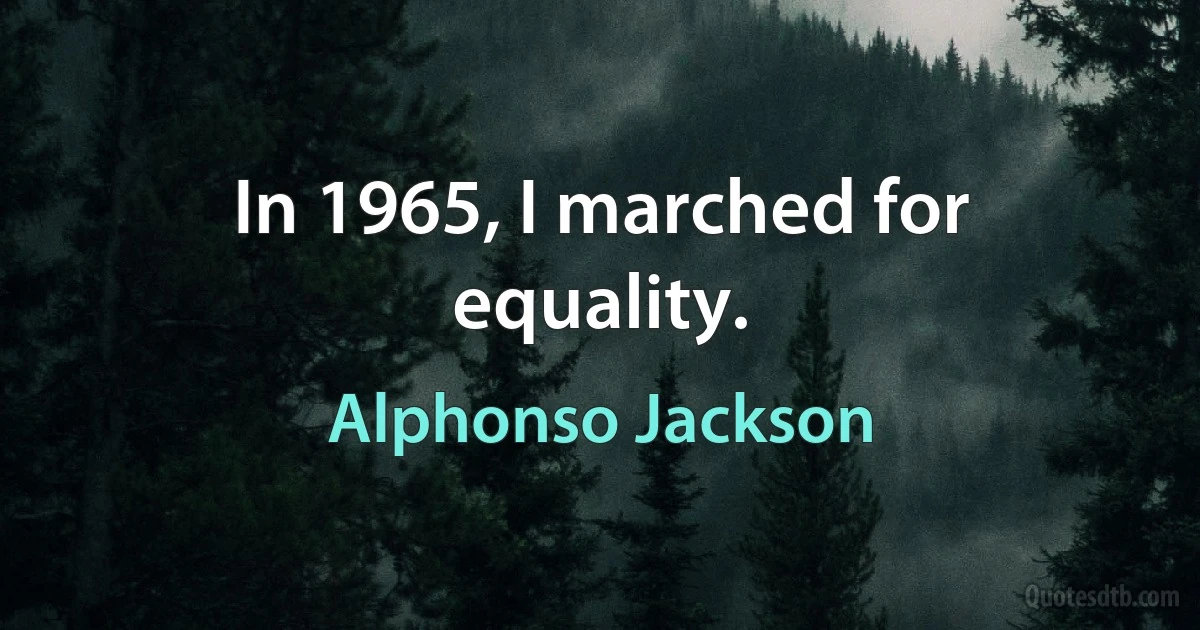 In 1965, I marched for equality. (Alphonso Jackson)