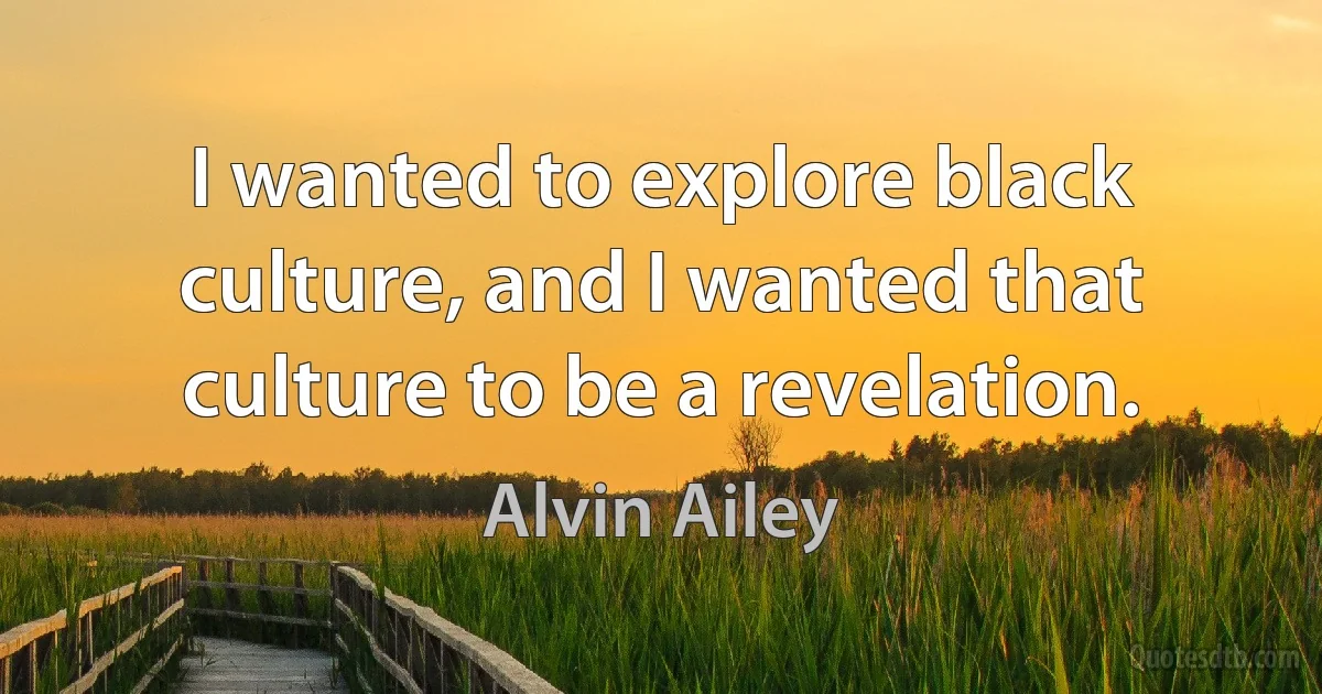 I wanted to explore black culture, and I wanted that culture to be a revelation. (Alvin Ailey)