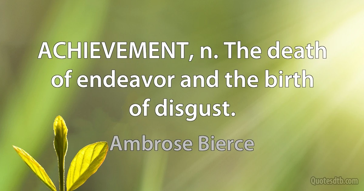 ACHIEVEMENT, n. The death of endeavor and the birth of disgust. (Ambrose Bierce)