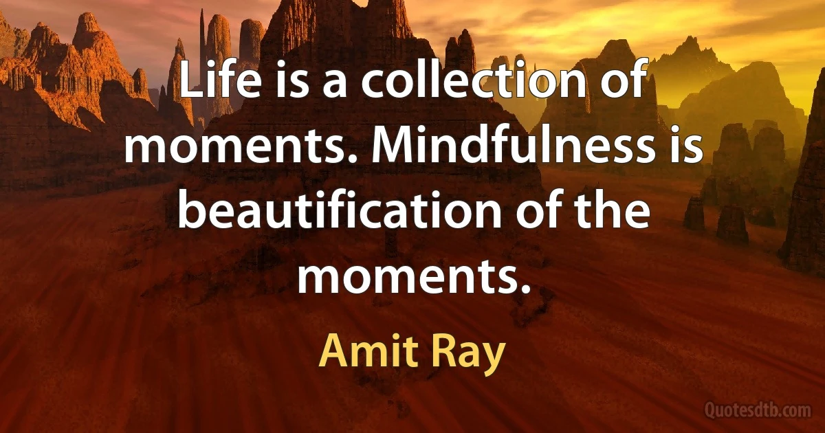 Life is a collection of moments. Mindfulness is beautification of the moments. (Amit Ray)