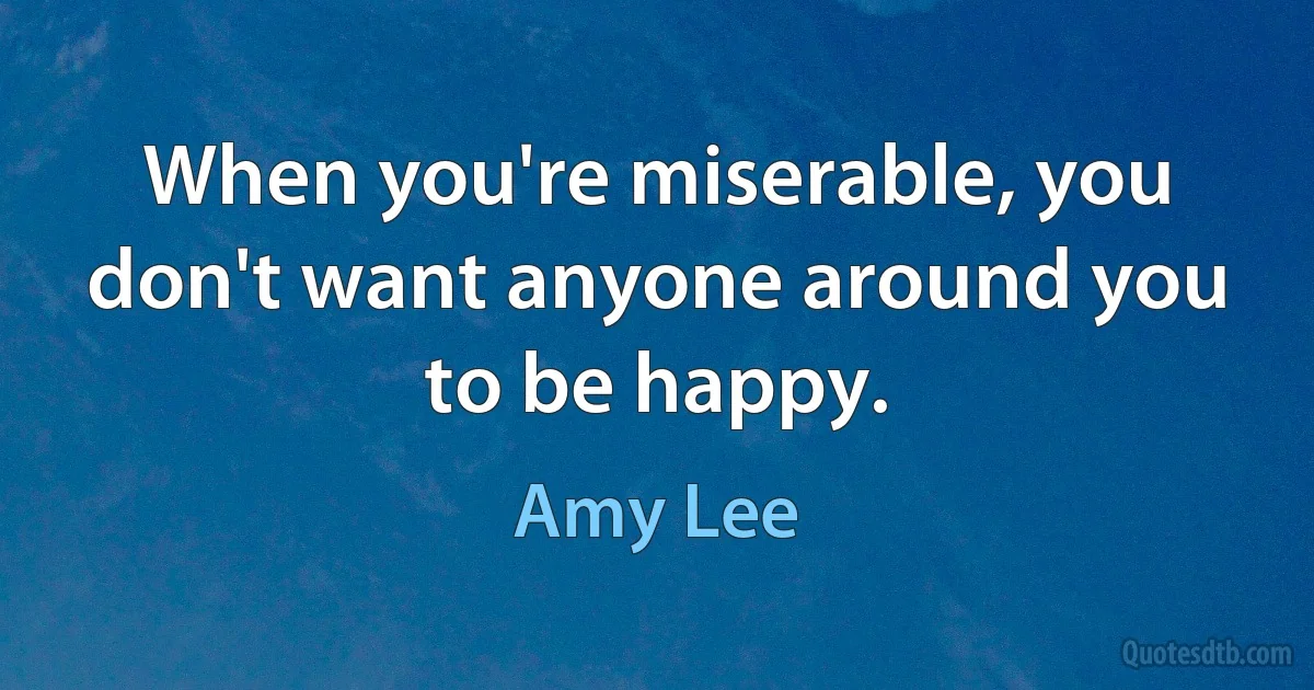 When you're miserable, you don't want anyone around you to be happy. (Amy Lee)