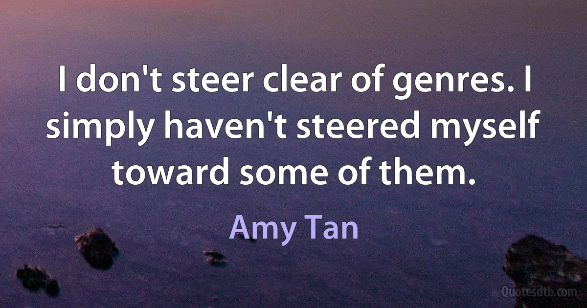 I don't steer clear of genres. I simply haven't steered myself toward some of them. (Amy Tan)