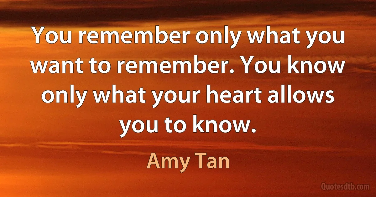 You remember only what you want to remember. You know only what your heart allows you to know. (Amy Tan)