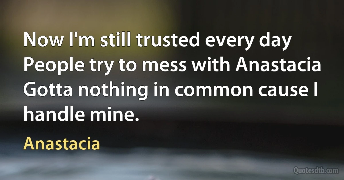 Now I'm still trusted every day
People try to mess with Anastacia
Gotta nothing in common cause I handle mine. (Anastacia)