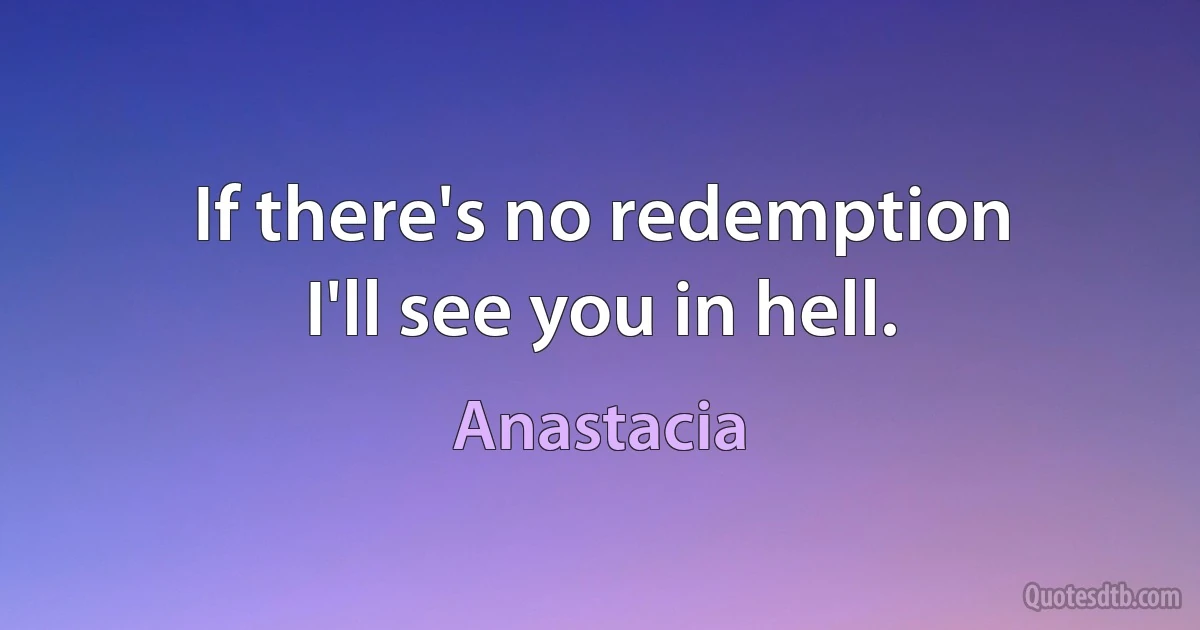 If there's no redemption
I'll see you in hell. (Anastacia)