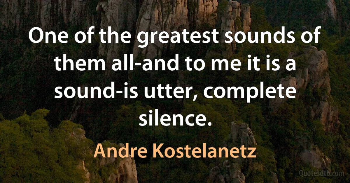 One of the greatest sounds of them all-and to me it is a sound-is utter, complete silence. (Andre Kostelanetz)