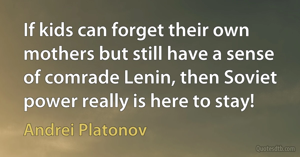 If kids can forget their own mothers but still have a sense of comrade Lenin, then Soviet power really is here to stay! (Andrei Platonov)