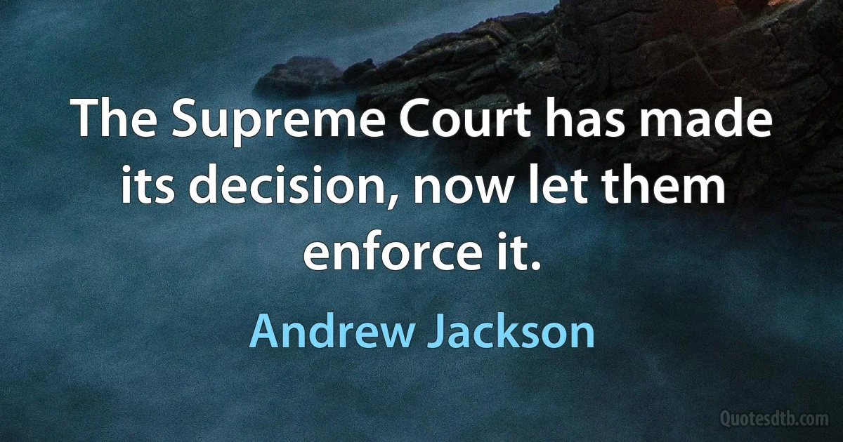 The Supreme Court has made its decision, now let them enforce it. (Andrew Jackson)