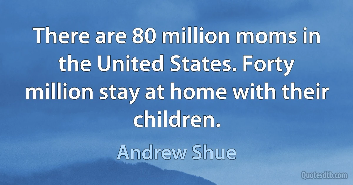 There are 80 million moms in the United States. Forty million stay at home with their children. (Andrew Shue)